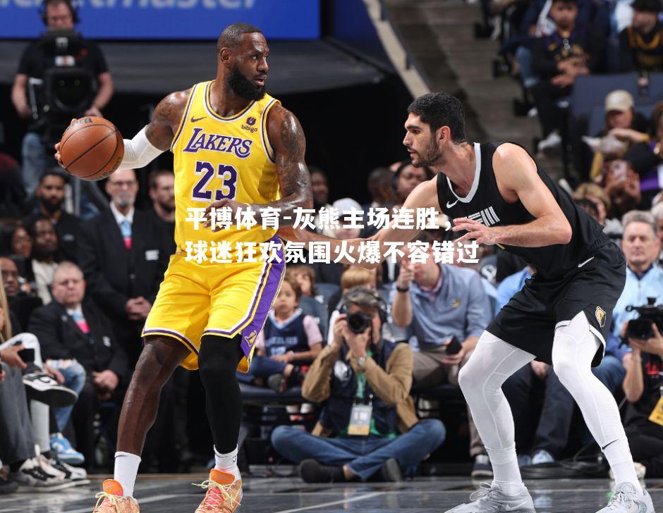 灰熊主场连胜，球迷狂欢氛围火爆不容错过