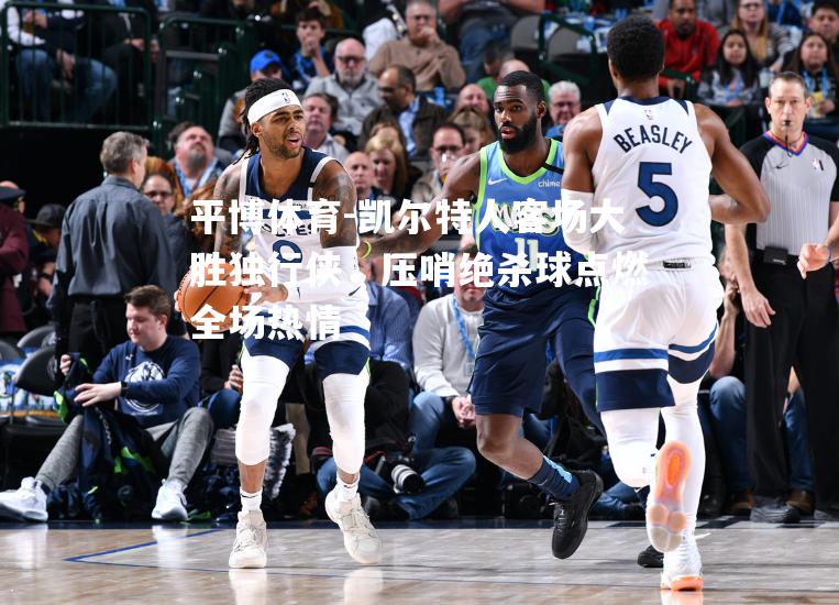 凯尔特人客场大胜独行侠，压哨绝杀球点燃全场热情