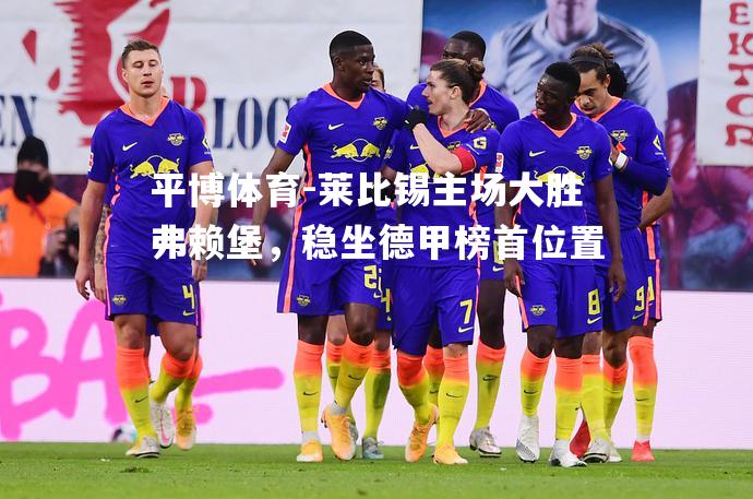 莱比锡主场大胜弗赖堡，稳坐德甲榜首位置