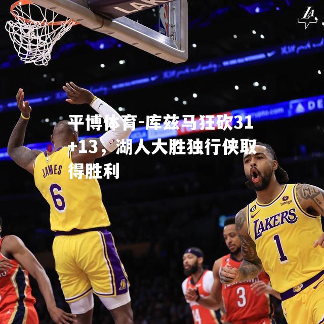 库兹马狂砍31+13，湖人大胜独行侠取得胜利