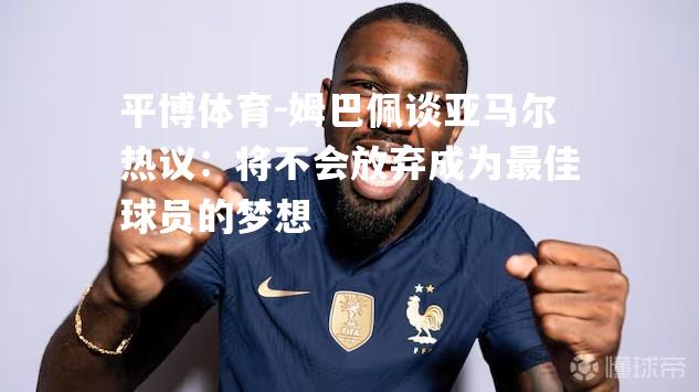 姆巴佩谈亚马尔热议：将不会放弃成为最佳球员的梦想