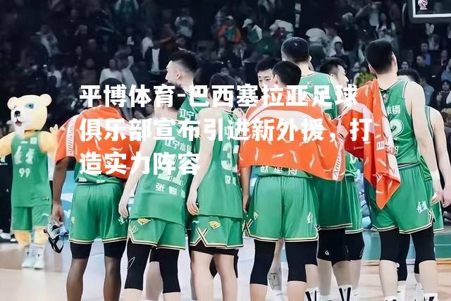 巴西塞拉亚足球俱乐部宣布引进新外援，打造实力阵容