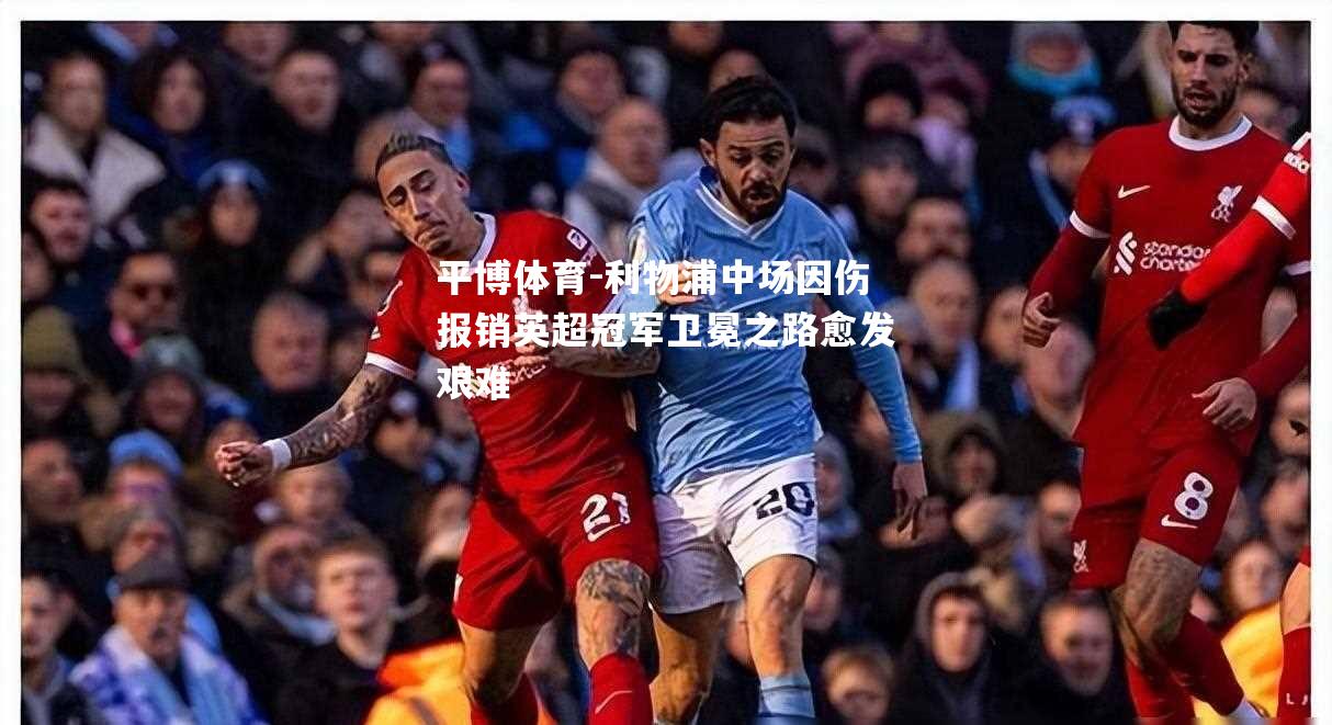 利物浦中场因伤报销英超冠军卫冕之路愈发艰难