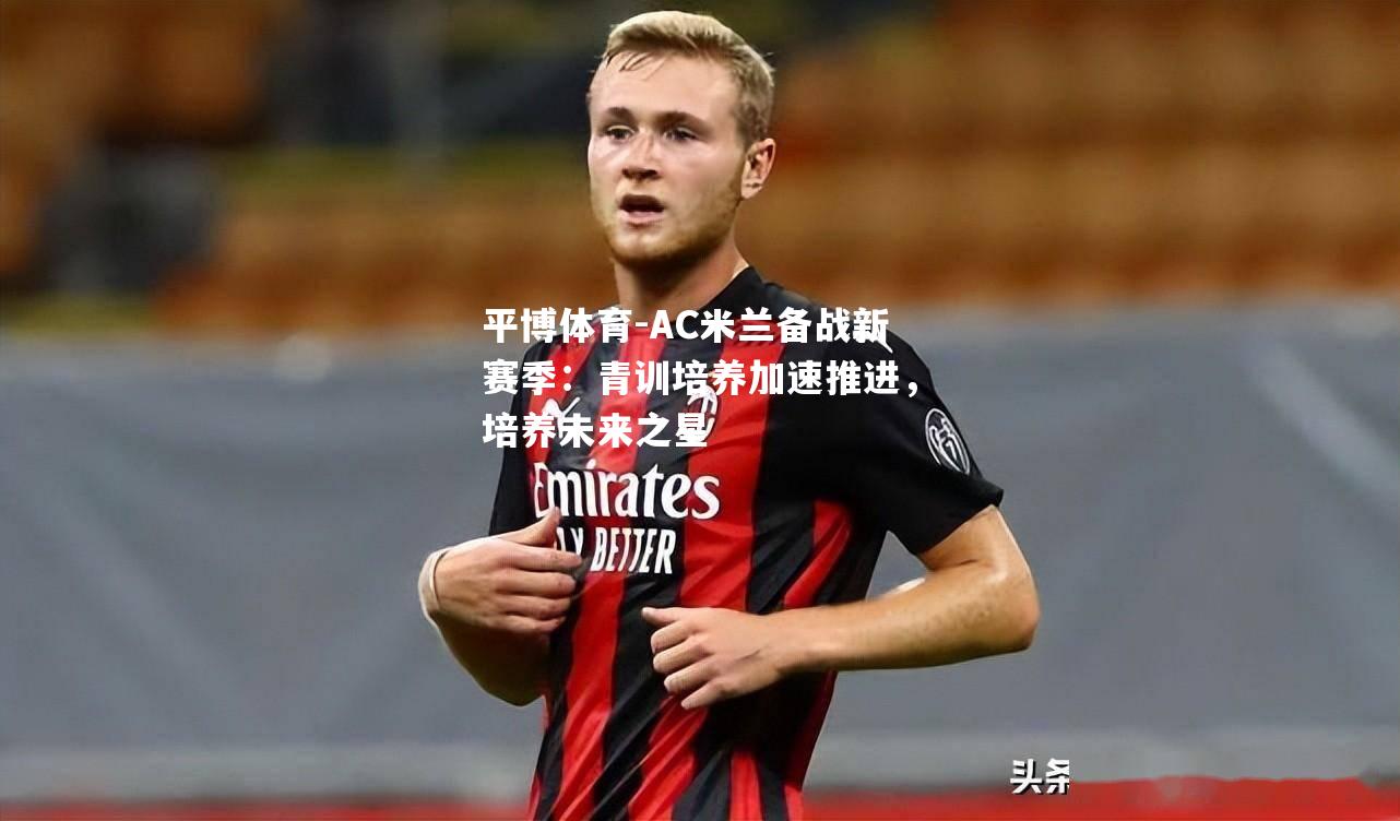 AC米兰备战新赛季：青训培养加速推进，培养未来之星
