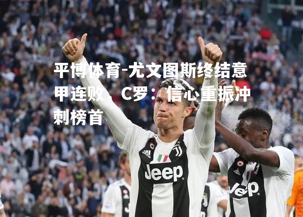 尤文图斯终结意甲连败，C罗：信心重振冲刺榜首