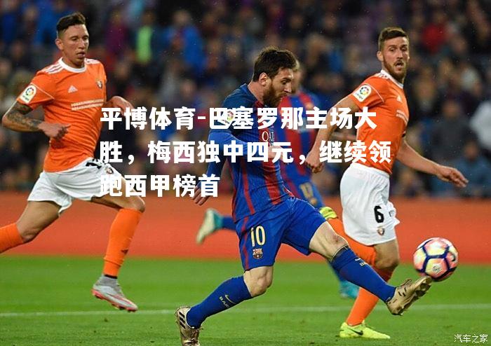 巴塞罗那主场大胜，梅西独中四元，继续领跑西甲榜首