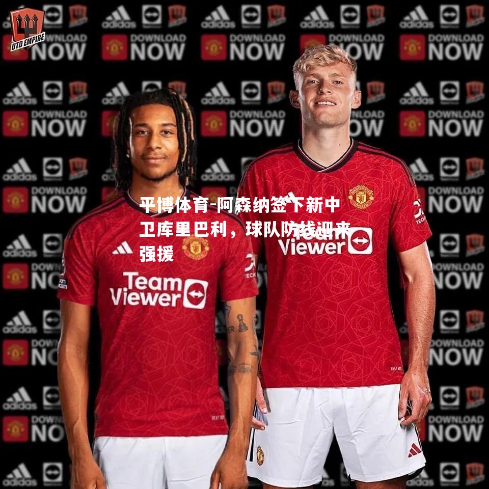 阿森纳签下新中卫库里巴利，球队防线迎来强援