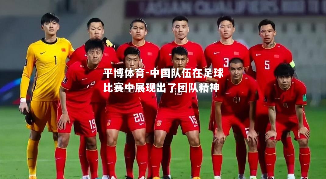 中国队伍在足球比赛中展现出了团队精神