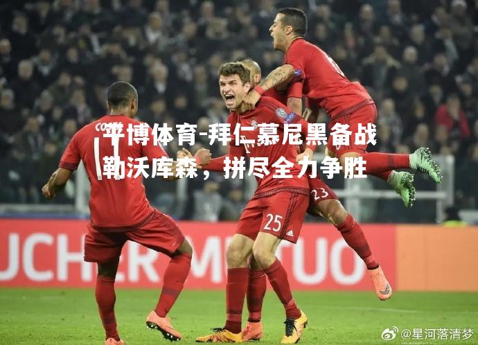 拜仁慕尼黑备战勒沃库森，拼尽全力争胜