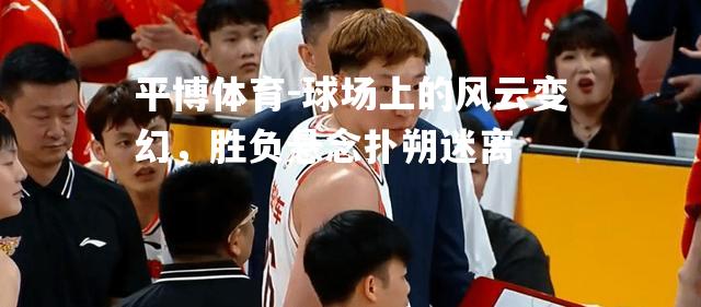 球场上的风云变幻，胜负悬念扑朔迷离