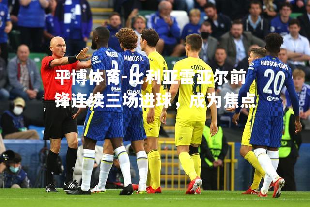 比利亚雷亚尔前锋连续三场进球，成为焦点