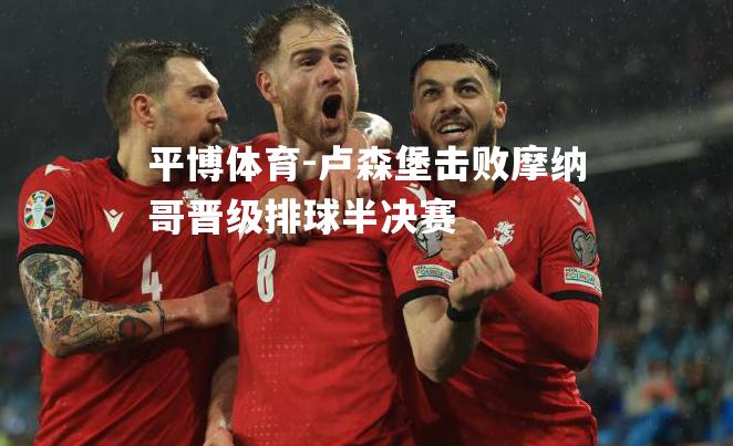 卢森堡击败摩纳哥晋级排球半决赛